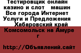 Тестировщик онлайн – казино и слот - машин - Все города Интернет » Услуги и Предложения   . Хабаровский край,Комсомольск-на-Амуре г.